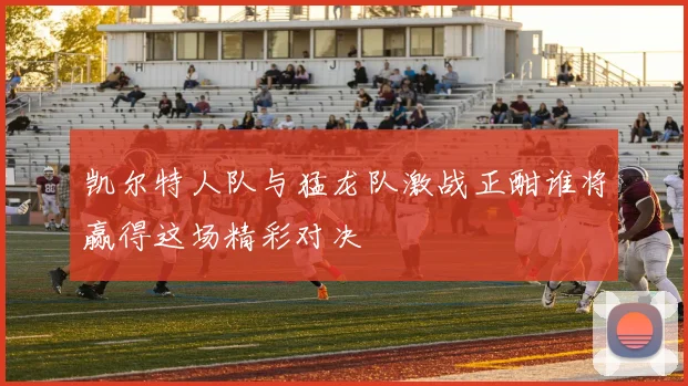 凯尔特人队与猛龙队激战正酣谁将赢得这场精彩对决