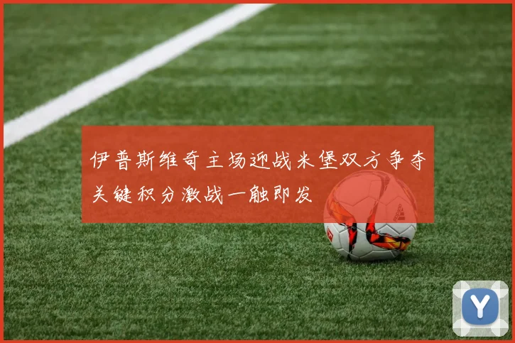 伊普斯维奇主场迎战米堡双方争夺关键积分激战一触即发