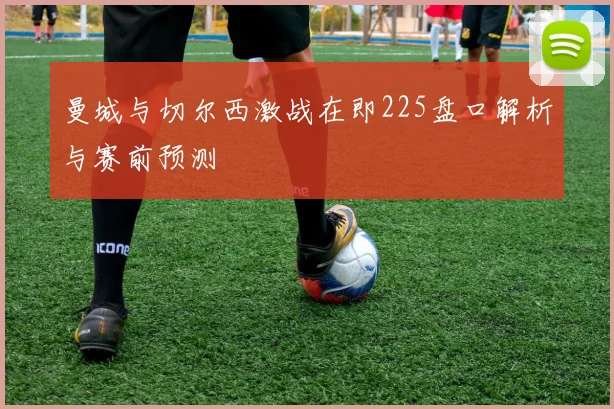 曼城与切尔西激战在即225盘口解析与赛前预测