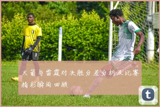 火箭与雷霆对决胜分差分析及比赛精彩瞬间回顾