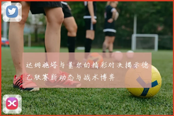 达姆施塔与基尔的精彩对决揭示德乙联赛新动态与战术博弈