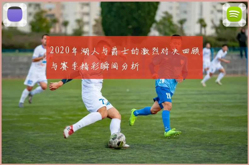 2020年湖人与爵士的激烈对决回顾与赛季精彩瞬间分析