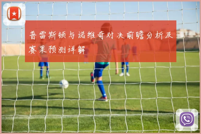 普雷斯顿与诺维奇对决前瞻分析及赛果预测详解
