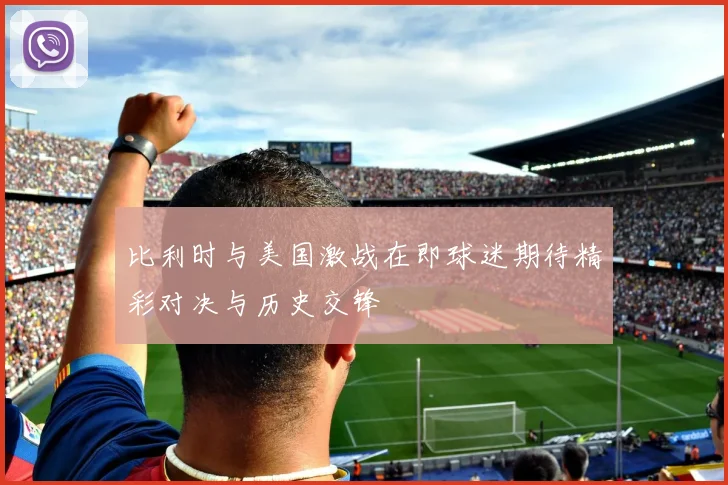 比利时与美国激战在即球迷期待精彩对决与历史交锋