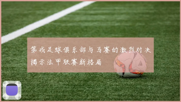 第戎足球俱乐部与马赛的激烈对决揭示法甲联赛新格局