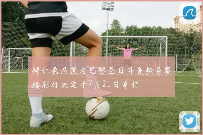 拜仁慕尼黑与巴黎圣日耳曼热身赛精彩对决定于7月21日举行