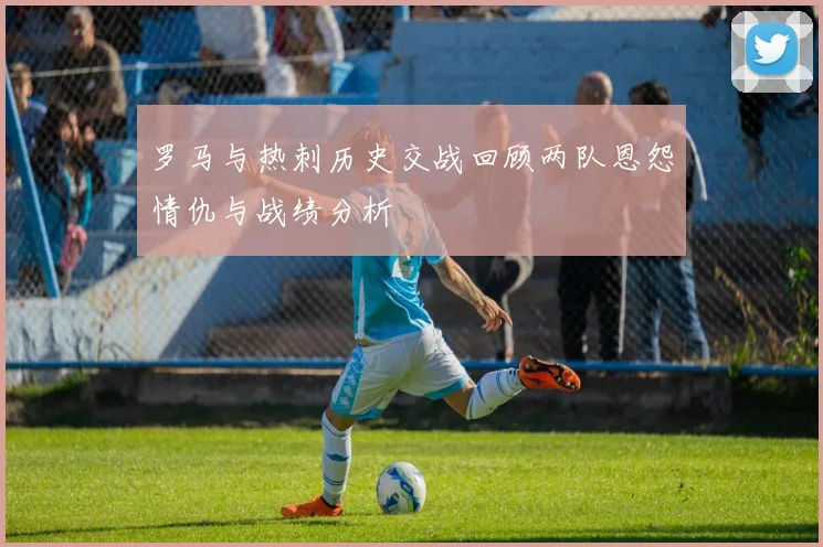 罗马与热刺历史交战回顾两队恩怨情仇与战绩分析