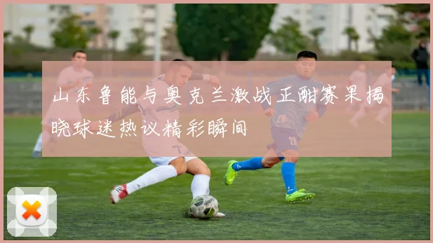 山东鲁能与奥克兰激战正酣赛果揭晓球迷热议精彩瞬间