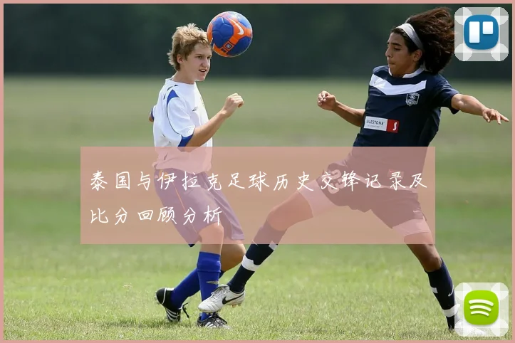 泰国与伊拉克足球历史交锋记录及比分回顾分析
