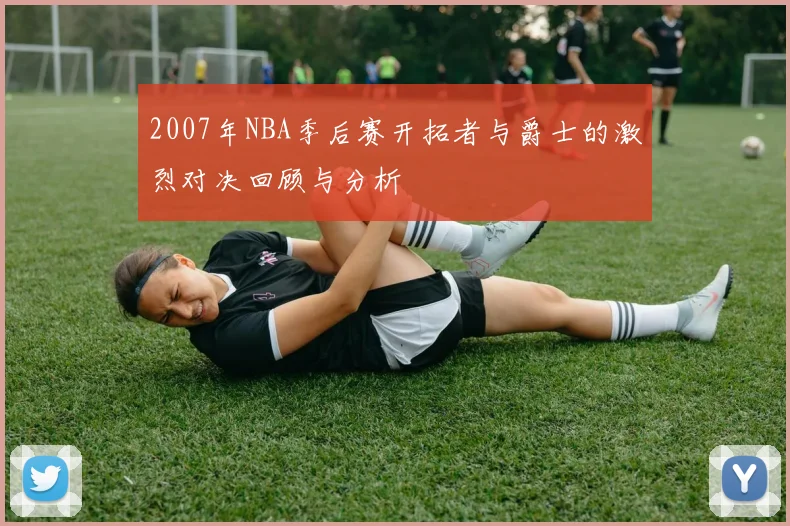 2007年NBA季后赛开拓者与爵士的激烈对决回顾与分析